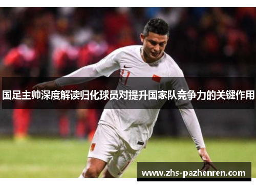国足主帅深度解读归化球员对提升国家队竞争力的关键作用