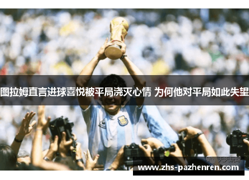 图拉姆直言进球喜悦被平局浇灭心情 为何他对平局如此失望