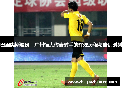 巴里奥斯退役：广州恒大传奇射手的辉煌历程与告别时刻