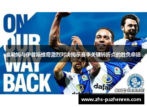富勒姆与伊普斯维奇激烈对决揭示赛季关键转折点的胜负命运