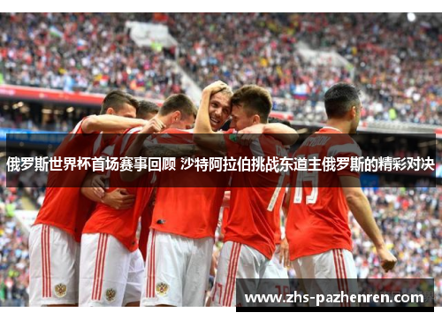 俄罗斯世界杯首场赛事回顾 沙特阿拉伯挑战东道主俄罗斯的精彩对决