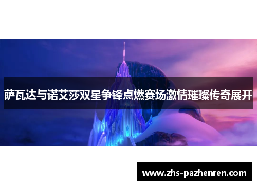 萨瓦达与诺艾莎双星争锋点燃赛场激情璀璨传奇展开
