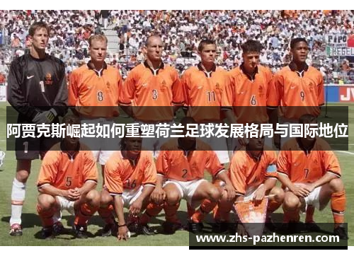 阿贾克斯崛起如何重塑荷兰足球发展格局与国际地位