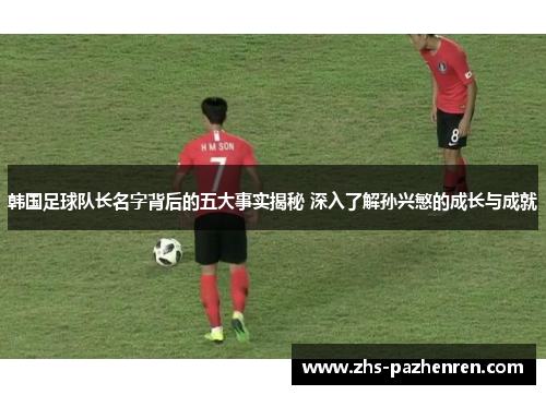 韩国足球队长名字背后的五大事实揭秘 深入了解孙兴慜的成长与成就