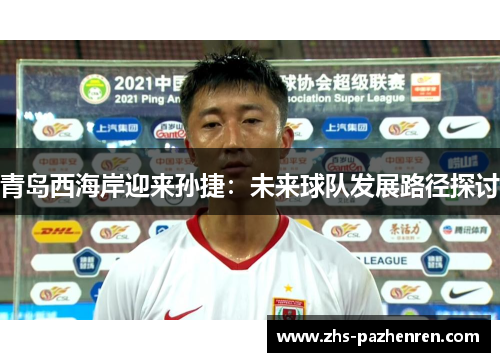 青岛西海岸迎来孙捷:未来球队发展路径探讨 青岛西海岸迎来孙捷:未来球队发展路径探讨