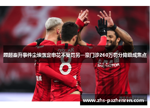 顾超秦升事件尘埃落定申花不受罚另一豪门涉260万罚分降级成焦点 顾超秦升事件尘埃落定申花不受罚另一豪门涉260万罚分降级成焦点