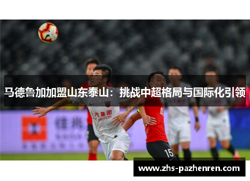 马德鲁加加盟山东泰山：挑战中超格局与国际化引领
