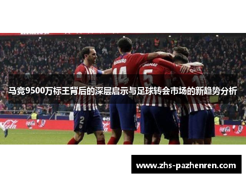 马竞9500万标王背后的深层启示与足球转会市场的新趋势分析 马竞9500万标王背后的深层启示与足球转会市场的新趋势分析