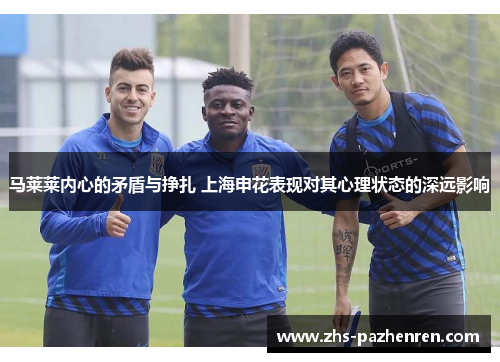 马莱莱内心的矛盾与挣扎 上海申花表现对其心理状态的深远影响 马莱莱内心的矛盾与挣扎 上海申花表现对其心理状态的深远影响