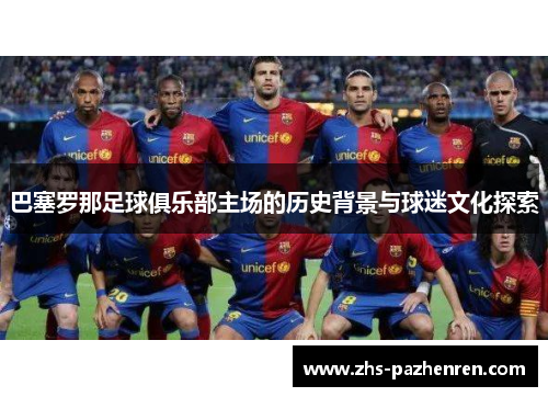 巴塞罗那足球俱乐部主场的历史背景与球迷文化探索