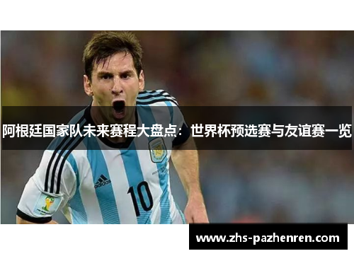 阿根廷国家队未来赛程大盘点:世界杯预选赛与友谊赛一览 阿根廷国家队未来赛程大盘点:世界杯预选赛与友谊赛一览