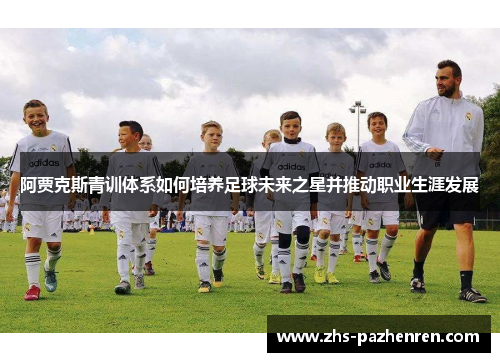 阿贾克斯青训体系如何培养足球未来之星并推动职业生涯发展 阿贾克斯青训体系如何培养足球未来之星并推动职业生涯发展