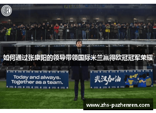 如何通过张康阳的领导带领国际米兰赢得欧冠冠军荣耀 如何通过张康阳的领导带领国际米兰赢得欧冠冠军荣耀