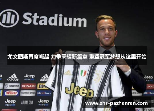 尤文图斯再度崛起 力争荣耀新篇章 重塑冠军梦想从这里开始 尤文图斯再度崛起 力争荣耀新篇章 重塑冠军梦想从这里开始