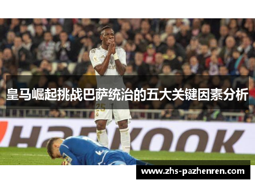 皇马崛起挑战巴萨统治的五大关键因素分析