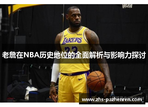 老詹在NBA历史地位的全面解析与影响力探讨 老詹在NBA历史地位的全面解析与影响力探讨