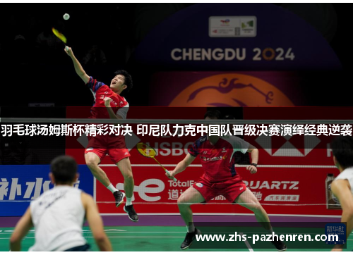 羽毛球汤姆斯杯精彩对决 印尼队力克中国队晋级决赛演绎经典逆袭 羽毛球汤姆斯杯精彩对决 印尼队力克中国队晋级决赛演绎经典逆袭