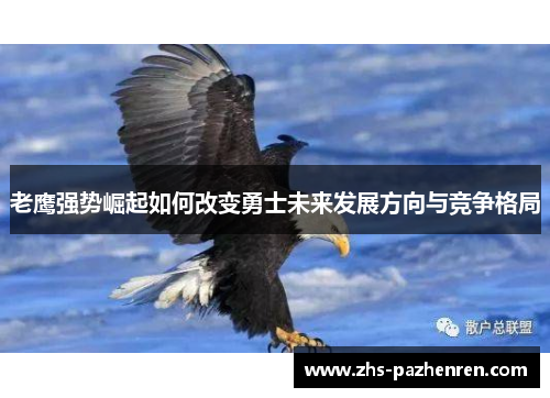 老鹰强势崛起如何改变勇士未来发展方向与竞争格局 老鹰强势崛起如何改变勇士未来发展方向与竞争格局