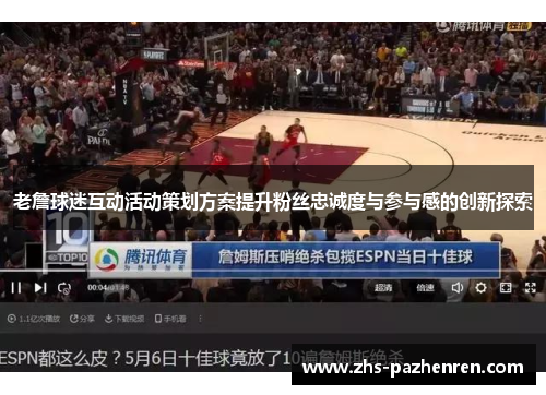 老詹球迷互动活动策划方案提升粉丝忠诚度与参与感的创新探索 老詹球迷互动活动策划方案提升粉丝忠诚度与参与感的创新探索