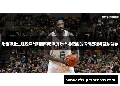 老詹职业生涯经典时刻回顾与深度分析 总结他的传奇历程与篮球智慧