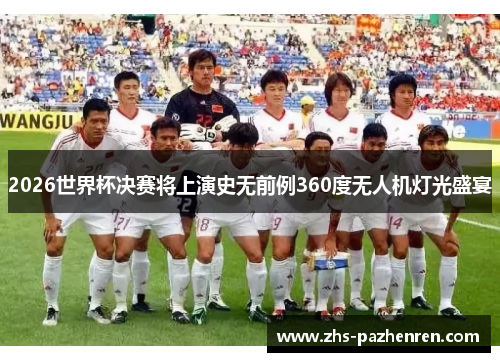 2026世界杯决赛将上演史无前例360度无人机灯光盛宴