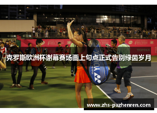 克罗斯欧洲杯谢幕赛场画上句点正式告别绿茵岁月 克罗斯欧洲杯谢幕赛场画上句点正式告别绿茵岁月