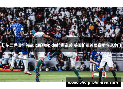 切尔西世俱杯首轮出局遭帕尔梅拉斯逆袭 美国扩军首届赛季惊现冷门 切尔西世俱杯首轮出局遭帕尔梅拉斯逆袭 美国扩军首届赛季惊现冷门