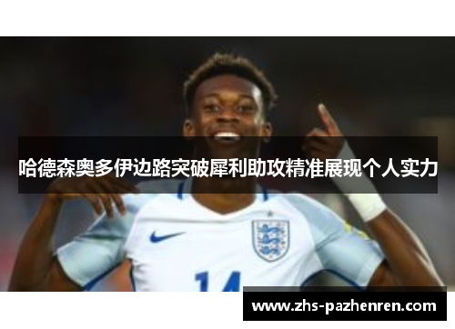 哈德森奥多伊边路突破犀利助攻精准展现个人实力 哈德森奥多伊边路突破犀利助攻精准展现个人实力