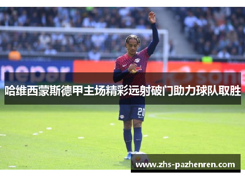 哈维西蒙斯德甲主场精彩远射破门助力球队取胜 哈维西蒙斯德甲主场精彩远射破门助力球队取胜