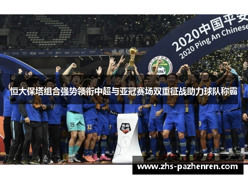 恒大保塔组合强势领衔中超与亚冠赛场双重征战助力球队称霸 恒大保塔组合强势领衔中超与亚冠赛场双重征战助力球队称霸