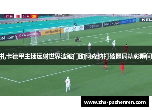 扎卡德甲主场远射世界波破门助阿森纳打破僵局精彩瞬间