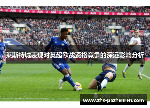 莱斯特城表现对英超欧战资格竞争的深远影响分析 莱斯特城表现对英超欧战资格竞争的深远影响分析