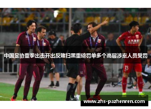 中国足协重拳出击开出反赌扫黑重磅罚单多个高层涉案人员受罚