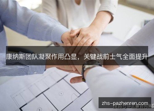 康纳斯团队凝聚作用凸显,关键战前士气全面提升 康纳斯团队凝聚作用凸显,关键战前士气全面提升