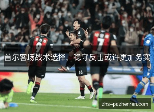 首尔客场战术选择,稳守反击或许更加务实 首尔客场战术选择,稳守反击或许更加务实