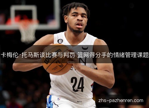 卡梅伦·托马斯谈比赛与判罚 篮网得分手的情绪管理课题 卡梅伦·托马斯谈比赛与判罚 篮网得分手的情绪管理课题